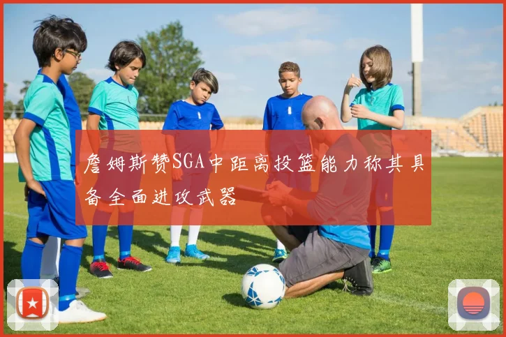 詹姆斯赞SGA中距离投篮能力称其具备全面进攻武器