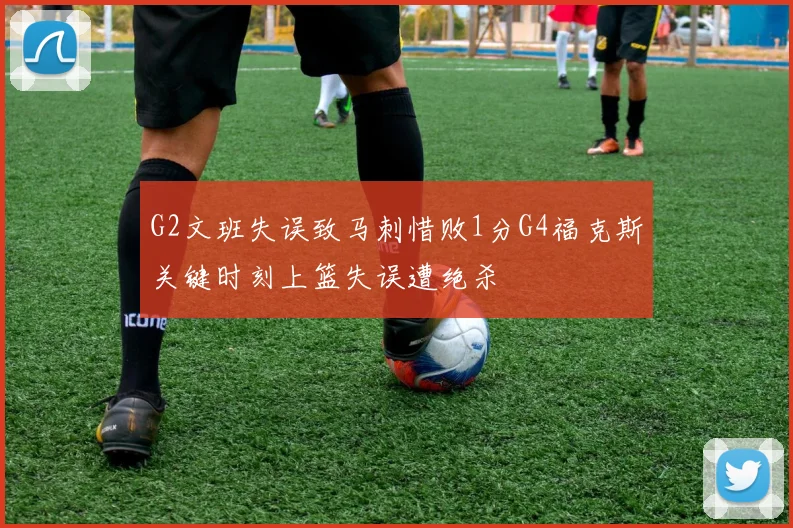 G2文班失误致马刺惜败1分G4福克斯关键时刻上篮失误遭绝杀