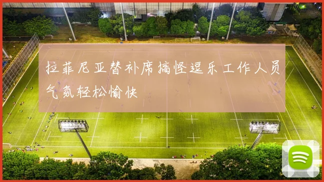 拉菲尼亚替补席搞怪逗乐工作人员气氛轻松愉快