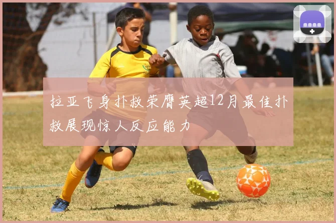 拉亚飞身扑救荣膺英超12月最佳扑救展现惊人反应能力