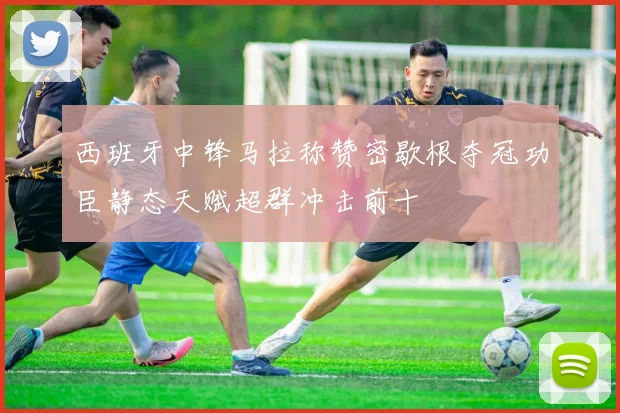 西班牙中锋马拉称赞密歇根夺冠功臣静态天赋超群冲击前十