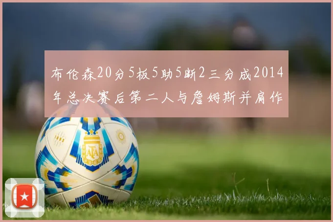 布伦森20分5板5助5断2三分成2014年总决赛后第二人与詹姆斯并肩作战