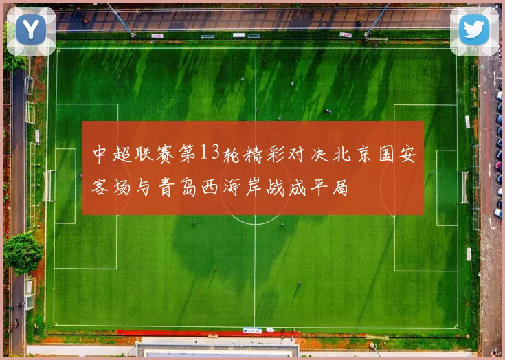中超联赛第13轮精彩对决北京国安客场与青岛西海岸战成平局