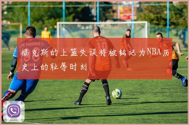 福克斯的上篮失误将被铭记为NBA历史上的耻辱时刻
