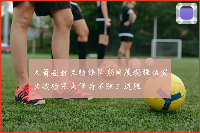 火箭在杜兰特缺阵期间展现强劲实力战绩完美保持不败三连胜