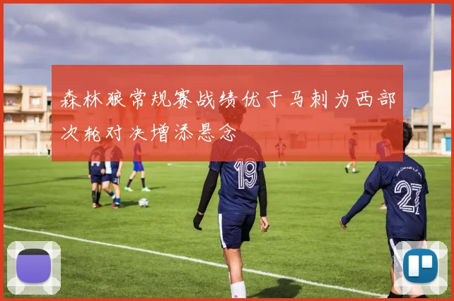 森林狼常规赛战绩优于马刺为西部次轮对决增添悬念