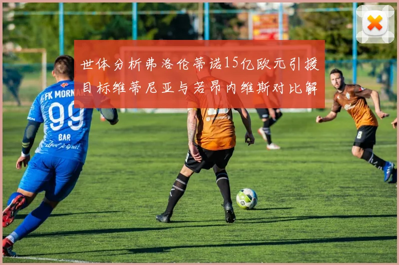 世体分析弗洛伦蒂诺15亿欧元引援目标维蒂尼亚与若昂内维斯对比解析