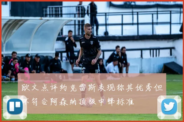 欧文点评约克雷斯表现称其优秀但不符合阿森纳顶级中锋标准